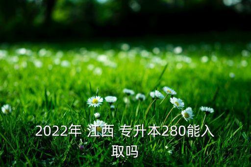 2022年 江西 專升本280能入取嗎