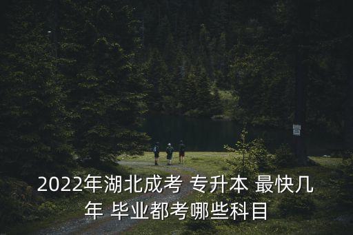 2022年湖北成考 專升本 最快幾年 畢業(yè)都考哪些科目