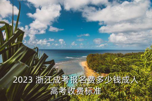 2023 浙江成考報(bào)名費(fèi)多少錢成人高考收費(fèi)標(biāo)準(zhǔn)