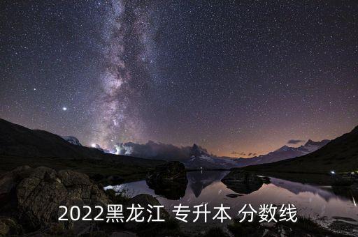 黑河專升本分?jǐn)?shù)線,黑河大學(xué)分?jǐn)?shù)線2022