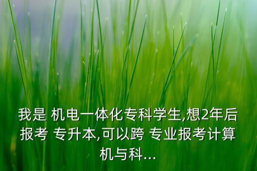 我是 機(jī)電一體化?？茖W(xué)生,想2年后報考 專升本,可以跨 專業(yè)報考計算機(jī)與科...