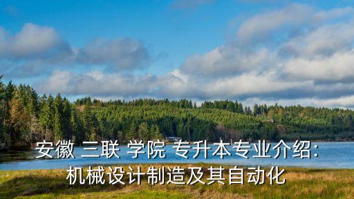 安徽 三聯(lián) 學(xué)院 專升本專業(yè)介紹:機械設(shè)計制造及其自動化