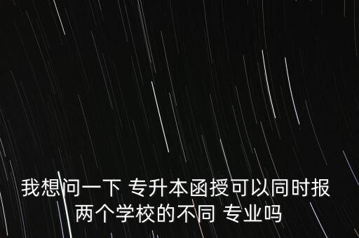 我想問一下 專升本函授可以同時報 兩個學(xué)校的不同 專業(yè)嗎