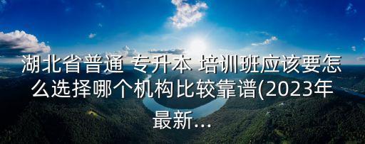 湖北省普通 專升本 培訓(xùn)班應(yīng)該要怎么選擇哪個機(jī)構(gòu)比較靠譜(2023年最新...