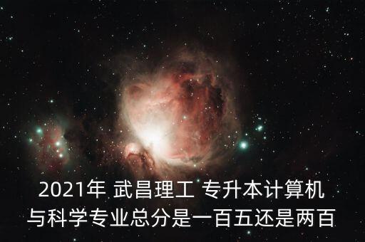 2021年 武昌理工 專升本計(jì)算機(jī)與科學(xué)專業(yè)總分是一百五還是兩百