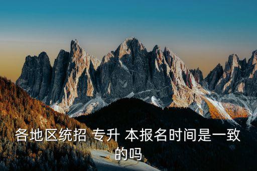 各地區(qū)統(tǒng)招 專升 本報名時間是一致的嗎