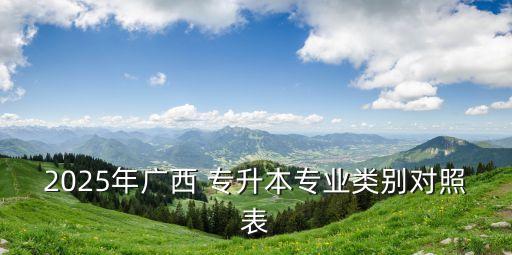 2025年廣西 專升本專業(yè)類別對(duì)照表