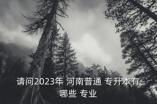 請問2023年 河南普通 專升本有哪些 專業(yè)