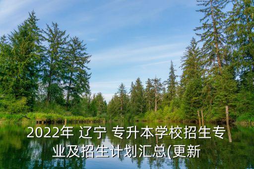 2022年 遼寧 專升本學(xué)校招生專業(yè)及招生計(jì)劃匯總(更新