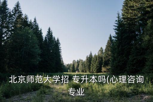 北京師范大學(xué)招 專升本嗎(心理咨詢專業(yè)