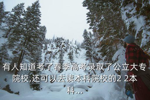 有人知道考了春季高考錄取了公立大專院校,還可以去讀本科院校的2 2本科...