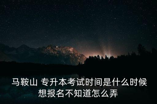  馬鞍山 專升本考試時間是什么時候想報名不知道怎么弄