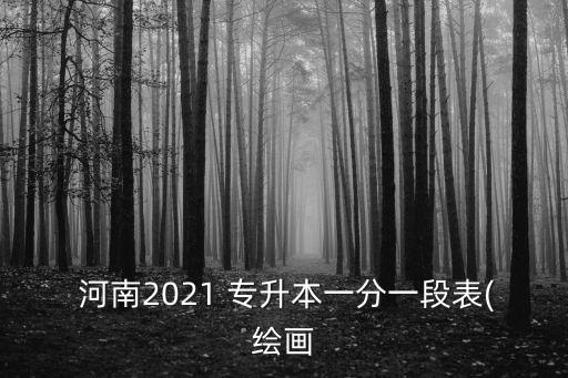  河南2021 專(zhuān)升本一分一段表(繪畫(huà)