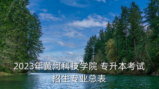 2023年黃河科技學(xué)院 專升本考試招生專業(yè)總表