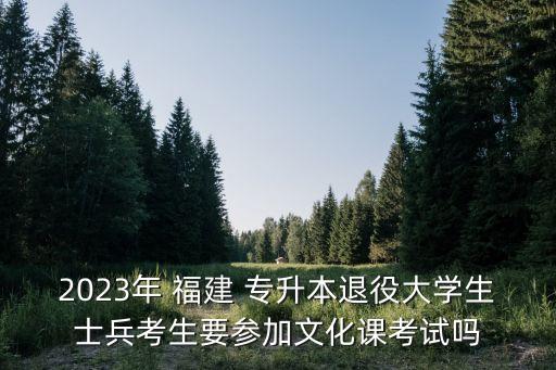 2023年 福建 專升本退役大學(xué)生士兵考生要參加文化課考試嗎