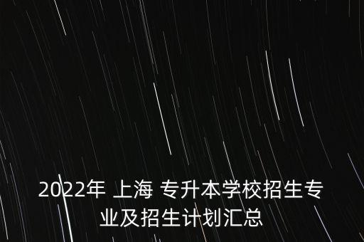 2022年 上海 專升本學(xué)校招生專業(yè)及招生計劃匯總