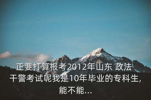 正要打算報(bào)考2012年山東 政法 干警考試呢我是10年畢業(yè)的?？粕?能不能...