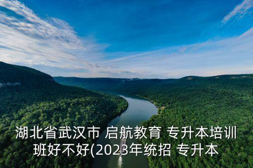 湖北省武漢市 啟航教育 專升本培訓(xùn)班好不好(2023年統(tǒng)招 專升本