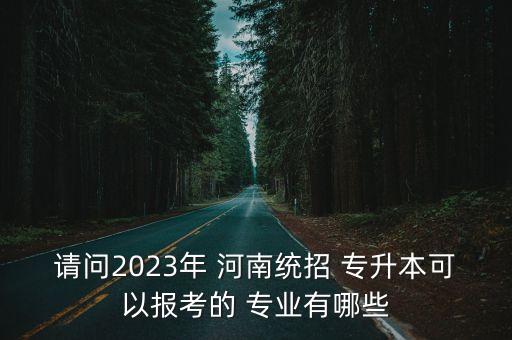 請問2023年 河南統(tǒng)招 專升本可以報考的 專業(yè)有哪些