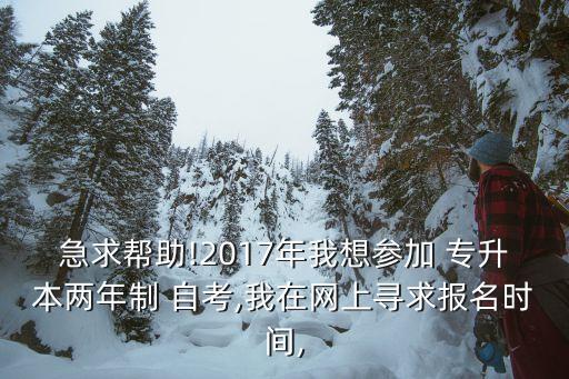 急求幫助!2017年我想?yún)⒓?專升本兩年制 自考,我在網(wǎng)上尋求報名時間,