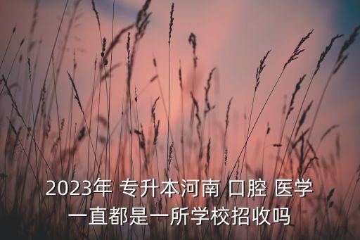 2023年 專升本河南 口腔 醫(yī)學(xué)一直都是一所學(xué)校招收嗎