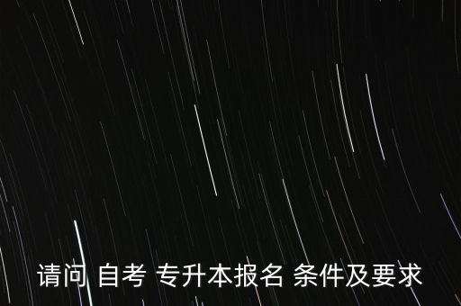 請(qǐng)問 自考 專升本報(bào)名 條件及要求