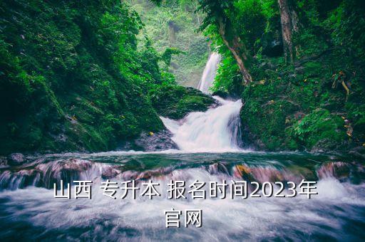  山西 專升本 報(bào)名時(shí)間2023年官網(wǎng)