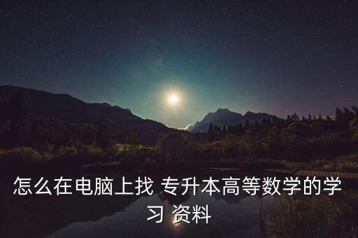 怎么在電腦上找 專升本高等數(shù)學的學習 資料