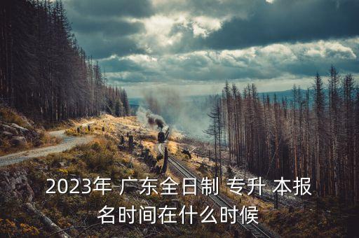 2023年 廣東全日制 專升 本報名時間在什么時候