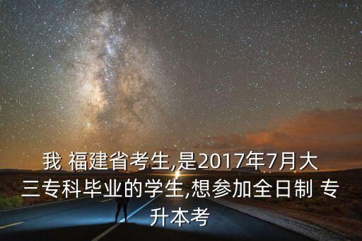 我 福建省考生,是2017年7月大三?？飘厴I(yè)的學(xué)生,想?yún)⒓尤罩?專升本考