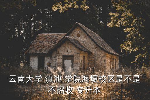 云南大學(xué) 滇池 學(xué)院海埂校區(qū)是不是不招收 專升本