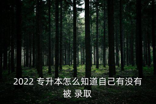 2022 專(zhuān)升本怎么知道自己有沒(méi)有被 錄取