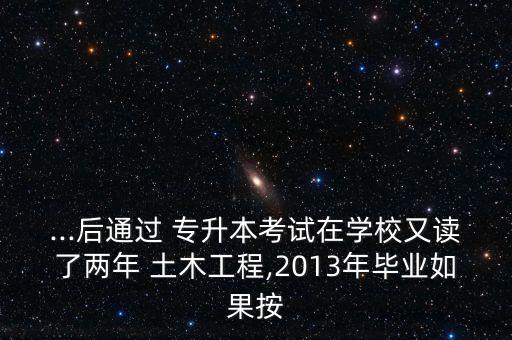 ...后通過 專升本考試在學校又讀了兩年 土木工程,2013年畢業(yè)如果按