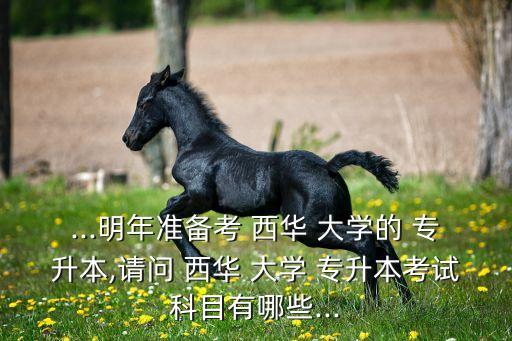 ...明年準(zhǔn)備考 西華 大學(xué)的 專升本,請(qǐng)問 西華 大學(xué) 專升本考試科目有哪些...