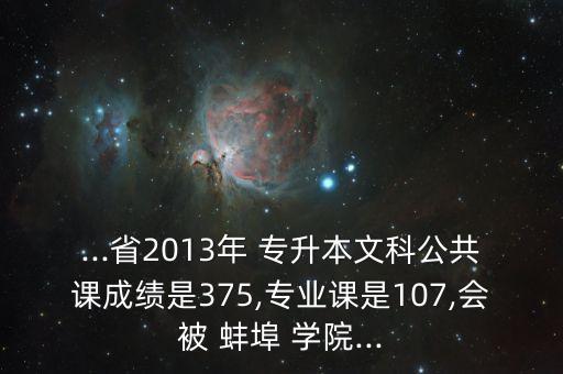 ...省2013年 專升本文科公共課成績是375,專業(yè)課是107,會被 蚌埠 學(xué)院...