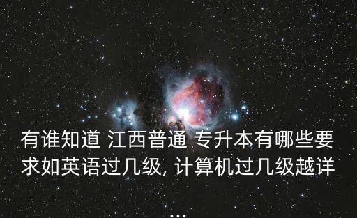 有誰知道 江西普通 專升本有哪些要求如英語過幾級(jí), 計(jì)算機(jī)過幾級(jí)越詳...