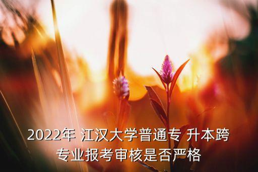 2022年 江漢大學普通專 升本跨專業(yè)報考審核是否嚴格