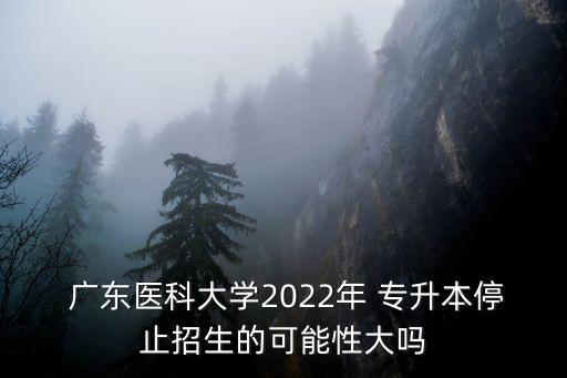  廣東醫(yī)科大學(xué)2022年 專升本停止招生的可能性大嗎