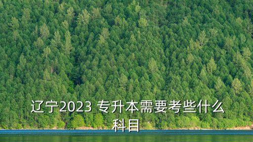  遼寧2023 專升本需要考些什么科目