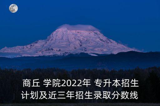  商丘 學院2022年 專升本招生計劃及近三年招生錄取分數(shù)線