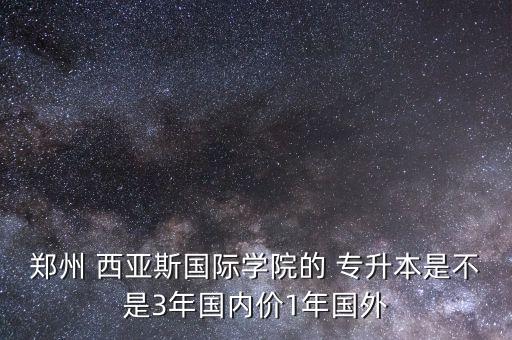 鄭州 西亞斯國際學(xué)院的 專升本是不是3年國內(nèi)價1年國外