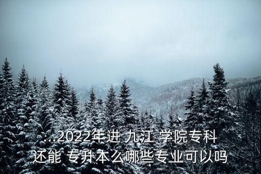 ...2022年進 九江 學院?？七€能 專升本么哪些專業(yè)可以嗎