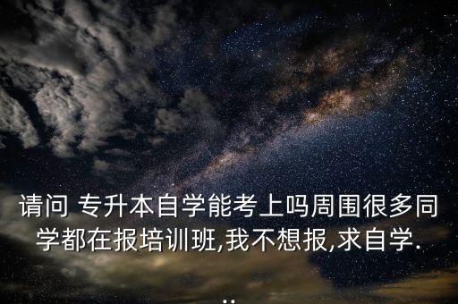 請問 專升本自學能考上嗎周圍很多同學都在報培訓班,我不想報,求自學...