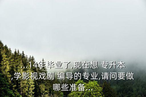 ...14年畢業(yè)了,現(xiàn)在想 專升本,學(xué)影視戲劇 編導(dǎo)的專業(yè),請(qǐng)問要做哪些準(zhǔn)備...