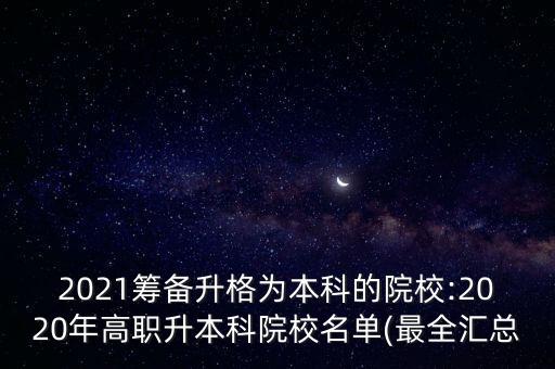 2021籌備升格為本科的院校:2020年高職升本科院校名單(最全匯總