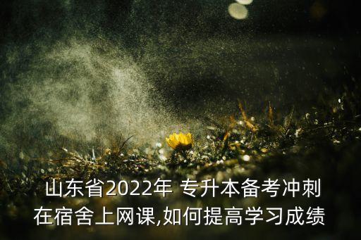  山東省2022年 專升本備考沖刺在宿舍上網(wǎng)課,如何提高學(xué)習(xí)成績