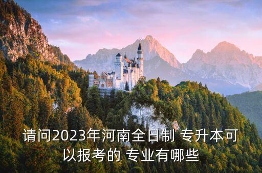 請(qǐng)問(wèn)2023年河南全日制 專升本可以報(bào)考的 專業(yè)有哪些