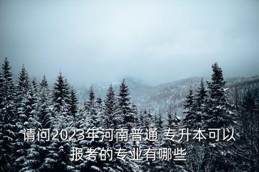 請問2023年河南普通 專升本可以報(bào)考的專業(yè)有哪些