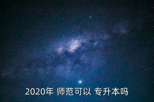 2020年 師范可以 專(zhuān)升本嗎