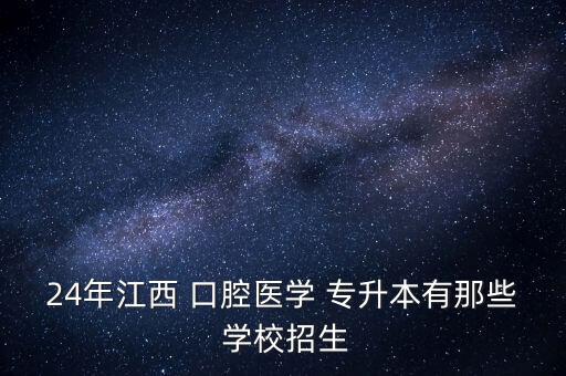 24年江西 口腔醫(yī)學 專升本有那些 學校招生